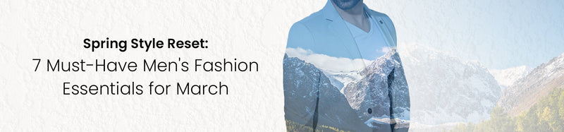 7 Must-Have Spring Fashion Essentials for Men: March Style Reset